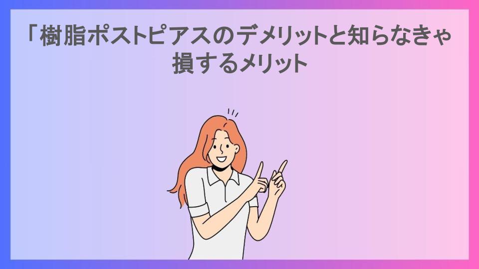 「樹脂ポストピアスのデメリットと知らなきゃ損するメリット